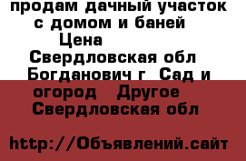 продам дачный участок с домом и баней. › Цена ­ 200 000 - Свердловская обл., Богданович г. Сад и огород » Другое   . Свердловская обл.